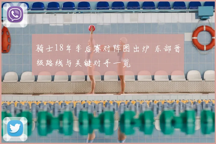 骑士18年季后赛对阵图出炉 东部晋级路线与关键对手一览