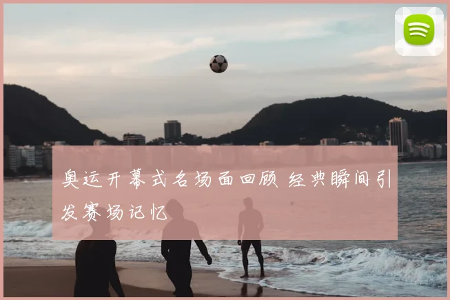 奥运开幕式名场面回顾 经典瞬间引发赛场记忆
