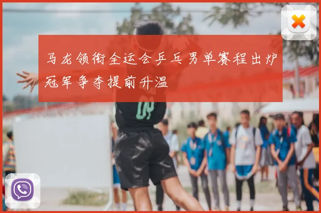 马龙领衔全运会乒乓男单赛程出炉冠军争夺提前升温