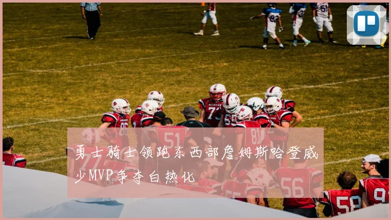 勇士骑士领跑东西部詹姆斯哈登威少MVP争夺白热化