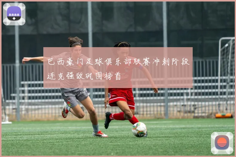 巴西豪门足球俱乐部联赛冲刺阶段连克强敌巩固榜首