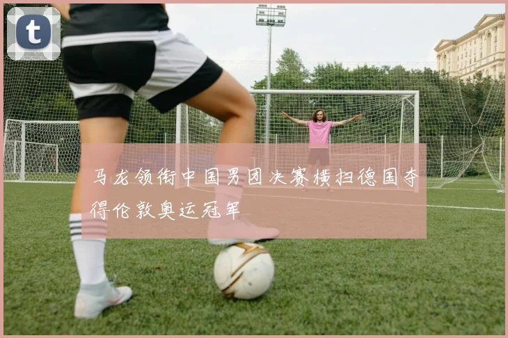 马龙领衔中国男团决赛横扫德国夺得伦敦奥运冠军