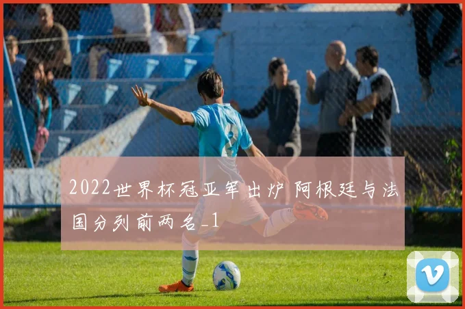 2022世界杯冠亚军出炉 阿根廷与法国分列前两名_1