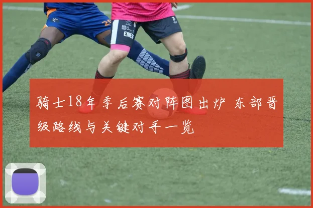 骑士18年季后赛对阵图出炉 东部晋级路线与关键对手一览