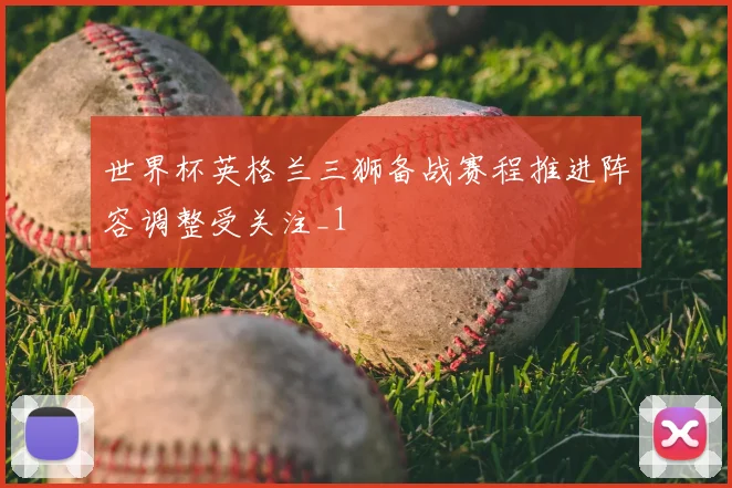 世界杯英格兰三狮备战赛程推进阵容调整受关注_1
