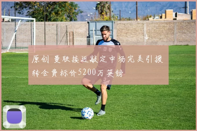 原创 曼联接近敲定中场完美引援 转会费标价5200万英镑