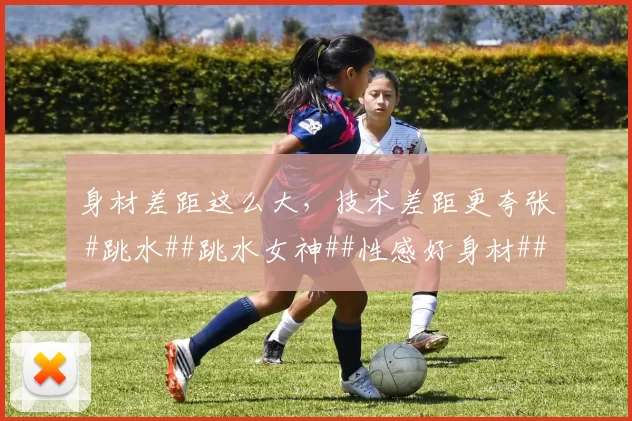 身材差距这么大,技术差距更夸张 #跳水##跳水女神##性感好身材##体坛颜值天花板##性感#