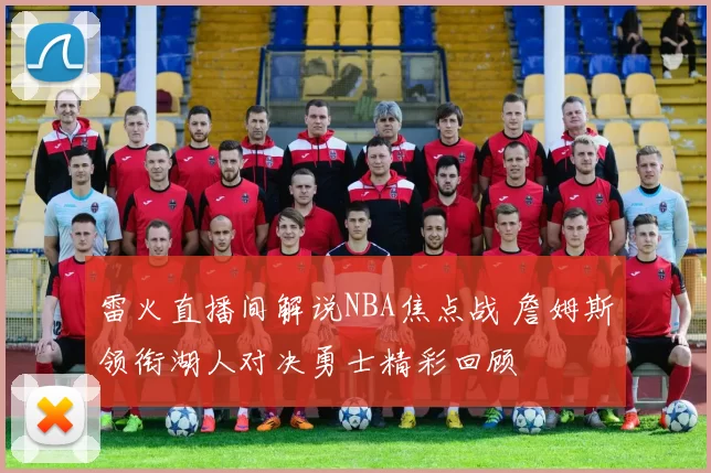 雷火直播间解说NBA焦点战 詹姆斯领衔湖人对决勇士精彩回顾