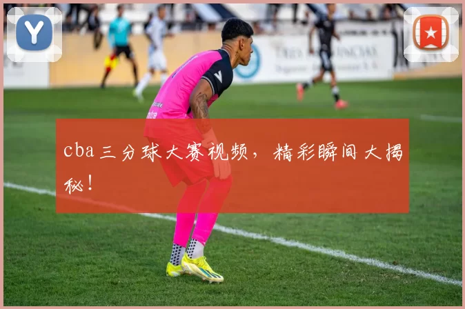 cba三分球大赛视频，精彩瞬间大揭秘！