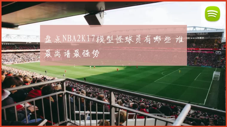盘点NBA2K17模型怪球员有哪些 谁最离谱最强势