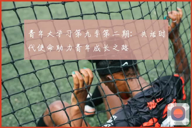 青年大学习第九季第二期：共话时代使命助力青年成长之路
