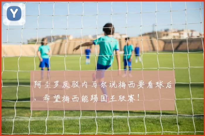 阿圭罗反驳内马尔说梅西要看球后，希望梅西能踢国王联赛！