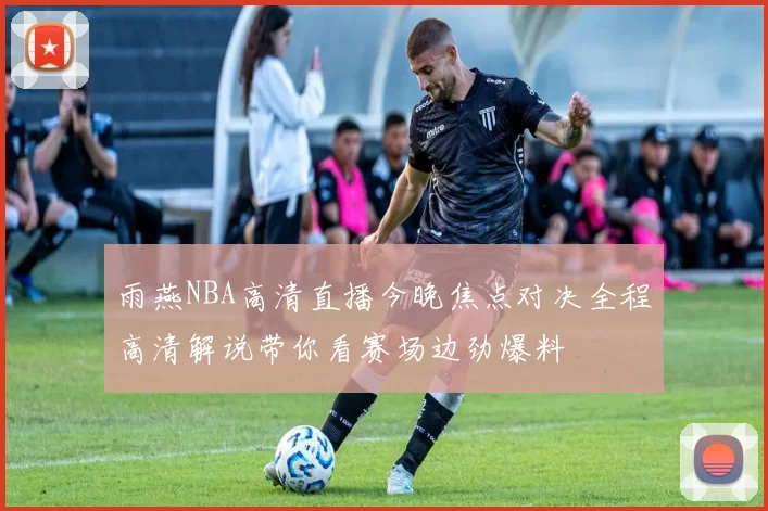 雨燕NBA高清直播今晚焦点对决全程高清解说带你看赛场边劲爆料