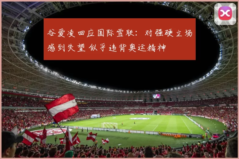 谷爱凌回应国际雪联：对强硬立场感到失望 似乎违背奥运精神