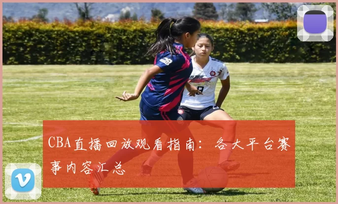 CBA直播回放观看指南:各大平台赛事内容汇总
