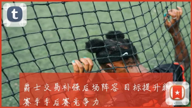 爵士交易补强后场阵容 目标提升新赛季季后赛竞争力