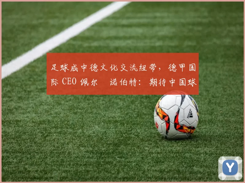 足球成中德文化交流纽带，德甲国际 CEO 佩尔・诺伯特：期待中国球员登场