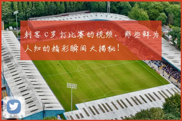 刺客 c罗打比赛的视频，那些鲜为人知的精彩瞬间大揭秘！