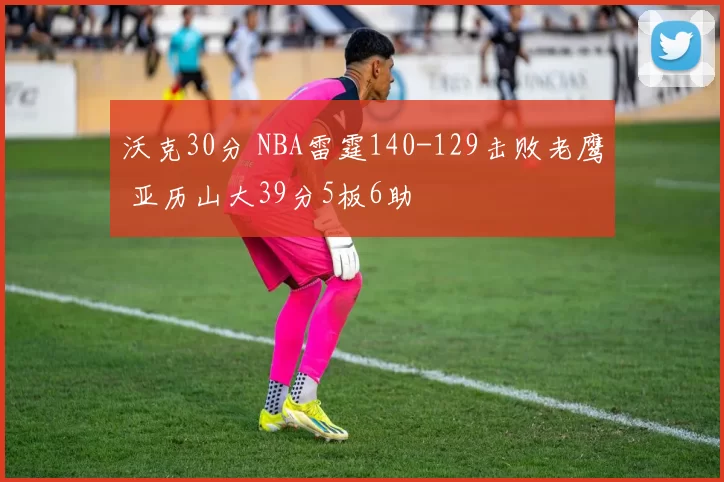 沃克30分 NBA雷霆140-129击败老鹰 亚历山大39分5板6助