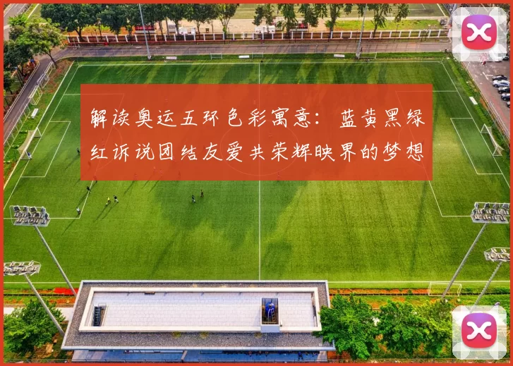 解读奥运五环色彩寓意：蓝黄黑绿红诉说团结友爱共荣辉映界的梦想