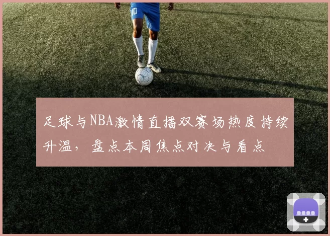 足球与NBA激情直播双赛场热度持续升温，盘点本周焦点对决与看点
