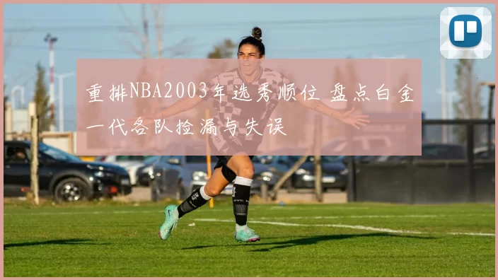 重排NBA2003年选秀顺位 盘点白金一代各队捡漏与失误