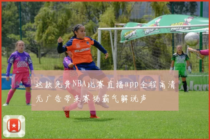 这款免费NBA比赛直播app全程高清无广告带来赛场霸气解说声